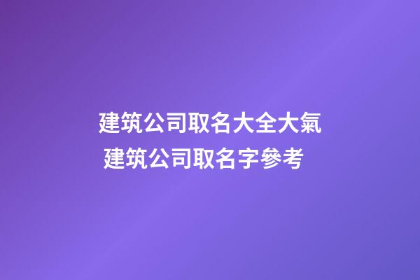 建筑公司取名大全大氣 建筑公司取名字參考-第1張-公司起名-玄機派